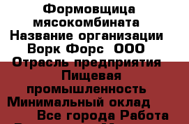 Формовщица  мясокомбината › Название организации ­ Ворк Форс, ООО › Отрасль предприятия ­ Пищевая промышленность › Минимальный оклад ­ 25 000 - Все города Работа » Вакансии   . Мордовия респ.